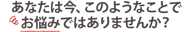 こんなお悩みありませんか?